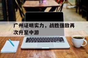 乐鱼官网-广州证明实力，战胜强敌再次升至中游的简单介绍